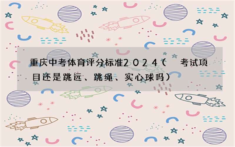 重庆中考体育评分标准2024( 考试项目还是跳远、跳绳、实心球吗)